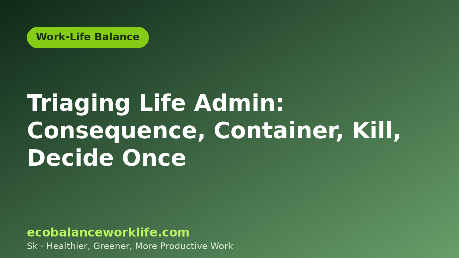 Green card summarising how I triage life admin: sort by consequence, use a container, kill recurring items, decide once
